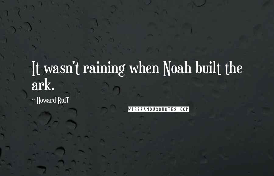 Howard Ruff quotes: It wasn't raining when Noah built the ark.