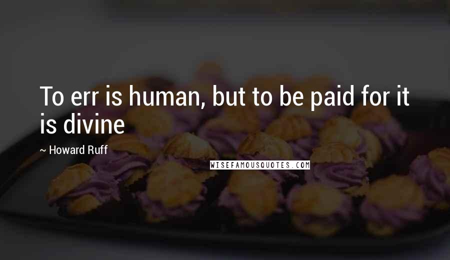 Howard Ruff quotes: To err is human, but to be paid for it is divine