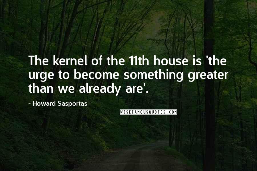 Howard Sasportas quotes: The kernel of the 11th house is 'the urge to become something greater than we already are'. Howard Sasportas quotes: The kernel of the 11th house is 'the urge to become something greater than we already are'.