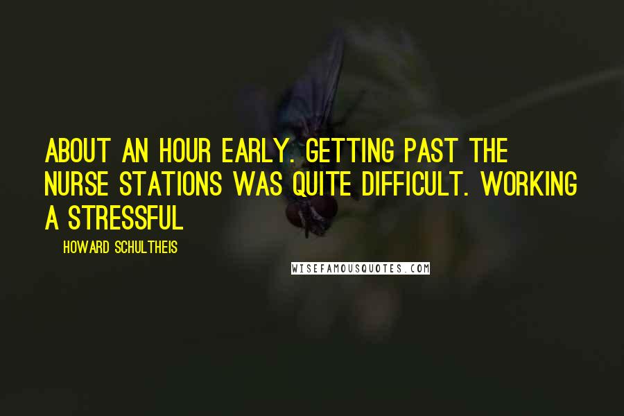 Howard Schultheis quotes: about an hour early. Getting past the nurse stations was quite difficult. Working a stressful