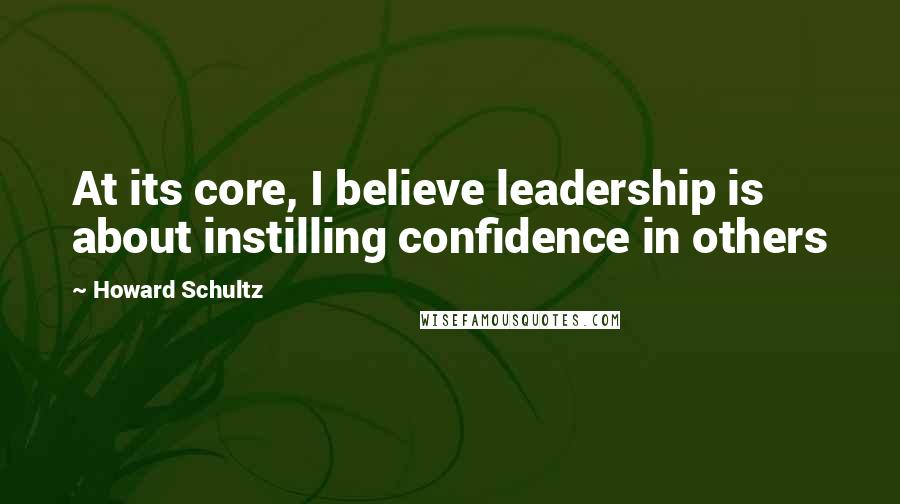 Howard Schultz quotes: At its core, I believe leadership is about instilling confidence in others