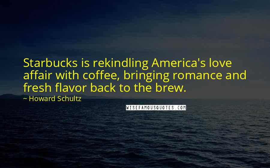 Howard Schultz quotes: Starbucks is rekindling America's love affair with coffee, bringing romance and fresh flavor back to the brew.