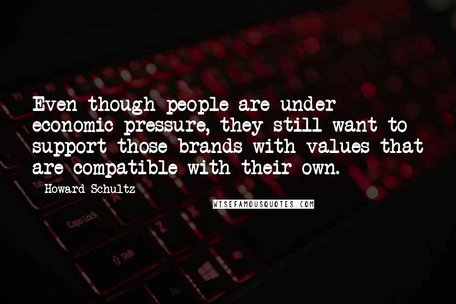 Howard Schultz quotes: Even though people are under economic pressure, they still want to support those brands with values that are compatible with their own.