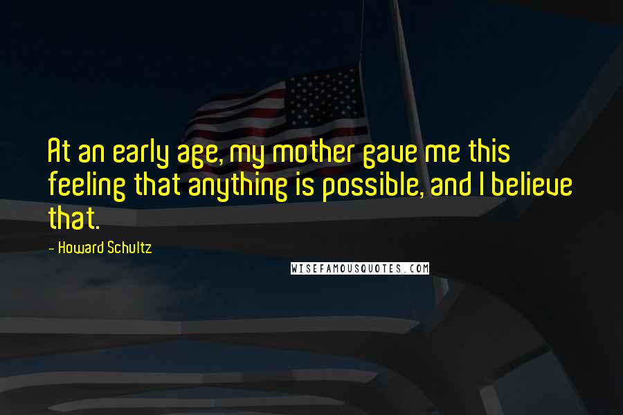 Howard Schultz quotes: At an early age, my mother gave me this feeling that anything is possible, and I believe that.