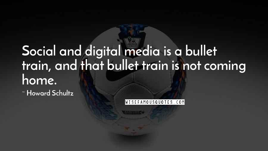 Howard Schultz quotes: Social and digital media is a bullet train, and that bullet train is not coming home.