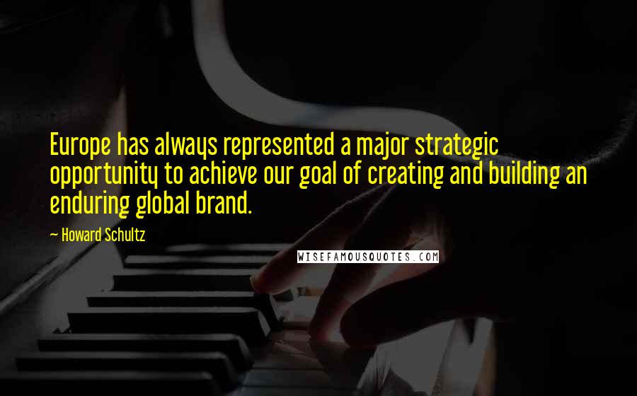 Howard Schultz quotes: Europe has always represented a major strategic opportunity to achieve our goal of creating and building an enduring global brand.