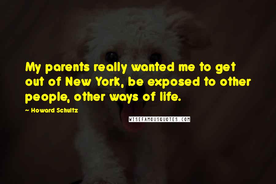 Howard Schultz quotes: My parents really wanted me to get out of New York, be exposed to other people, other ways of life.
