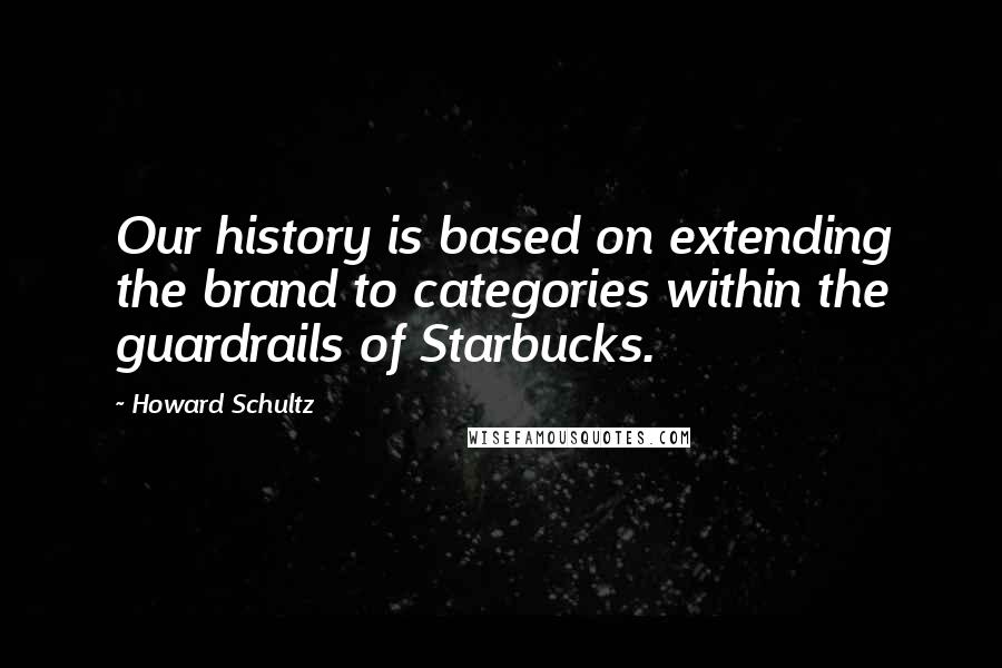 Howard Schultz quotes: Our history is based on extending the brand to categories within the guardrails of Starbucks.