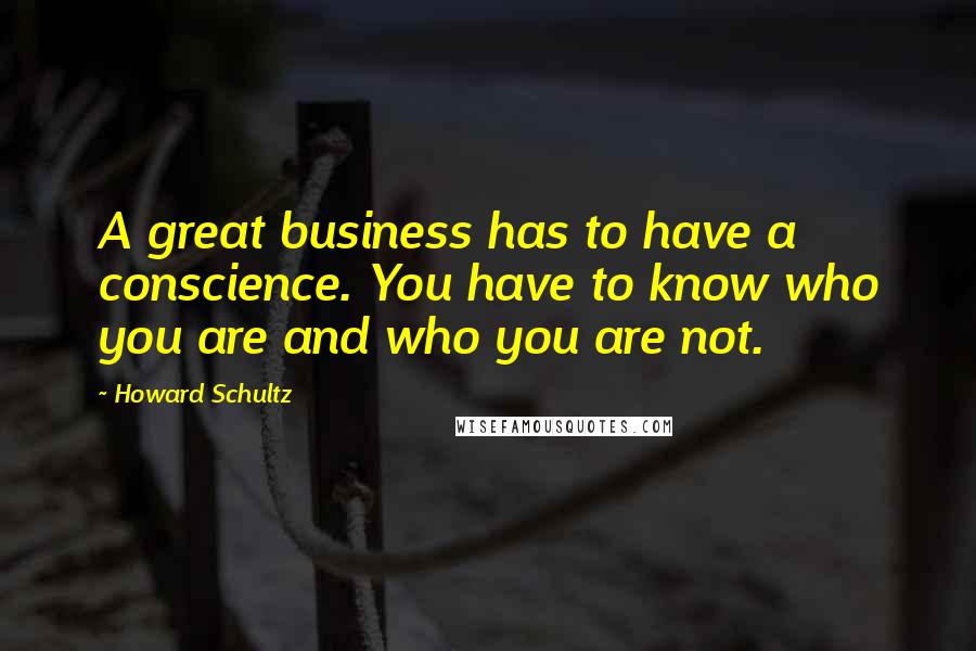 Howard Schultz quotes: A great business has to have a conscience. You have to know who you are and who you are not.