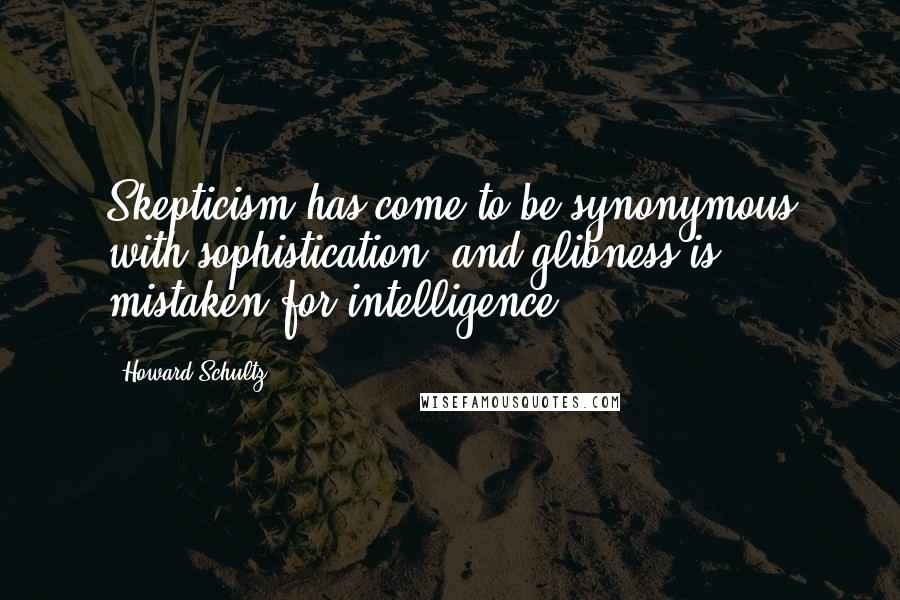 Howard Schultz quotes: Skepticism has come to be synonymous with sophistication, and glibness is mistaken for intelligence.