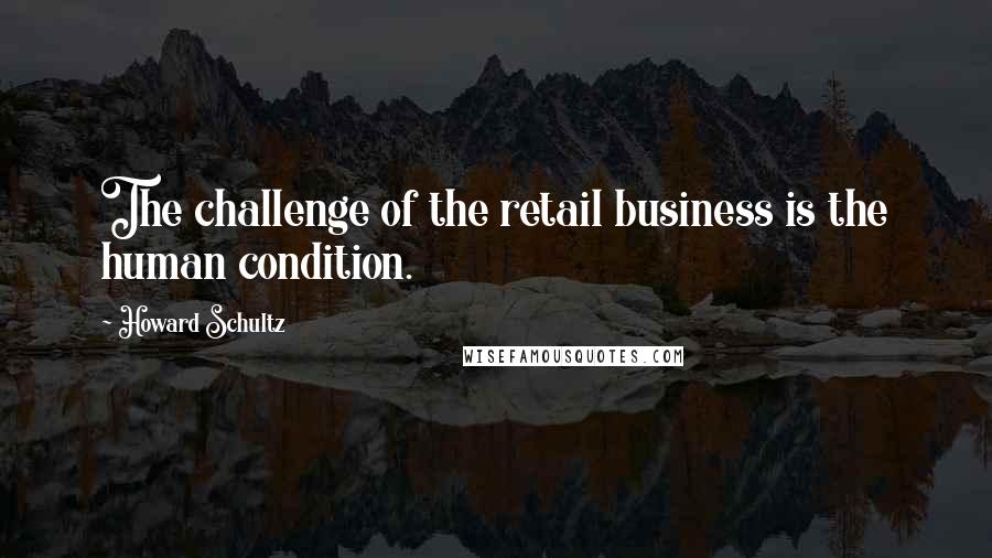 Howard Schultz quotes: The challenge of the retail business is the human condition.