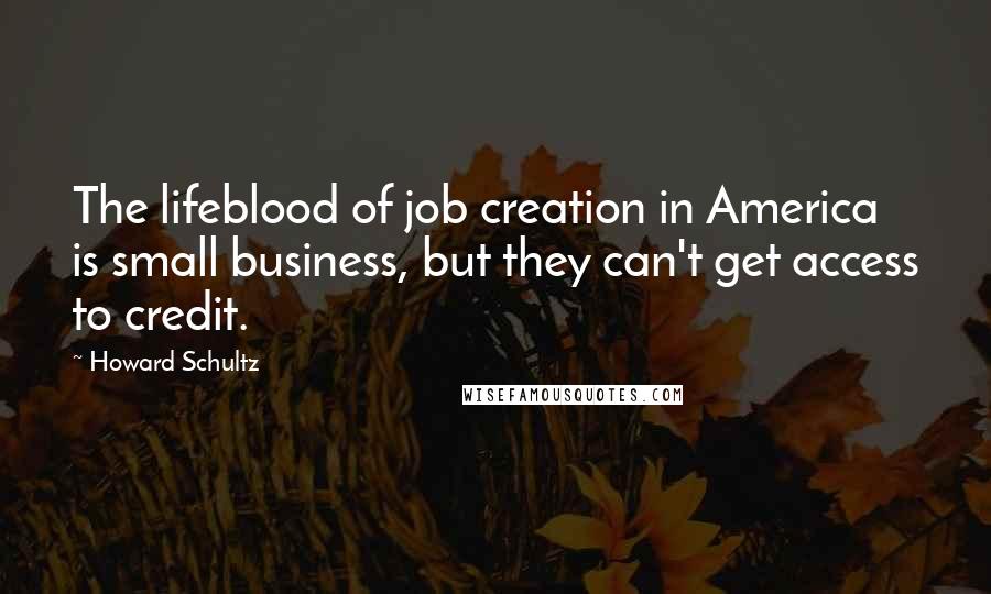 Howard Schultz quotes: The lifeblood of job creation in America is small business, but they can't get access to credit.