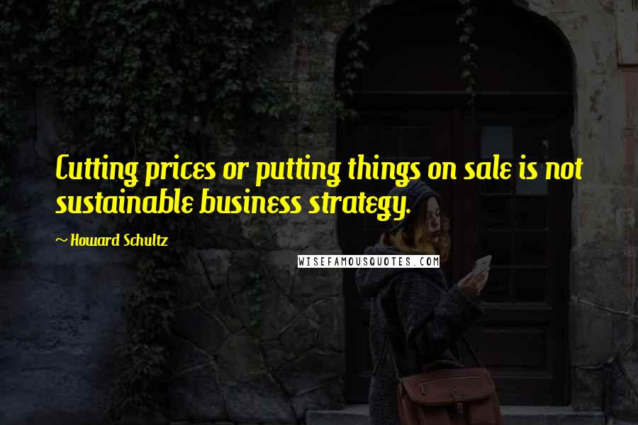 Howard Schultz quotes: Cutting prices or putting things on sale is not sustainable business strategy.