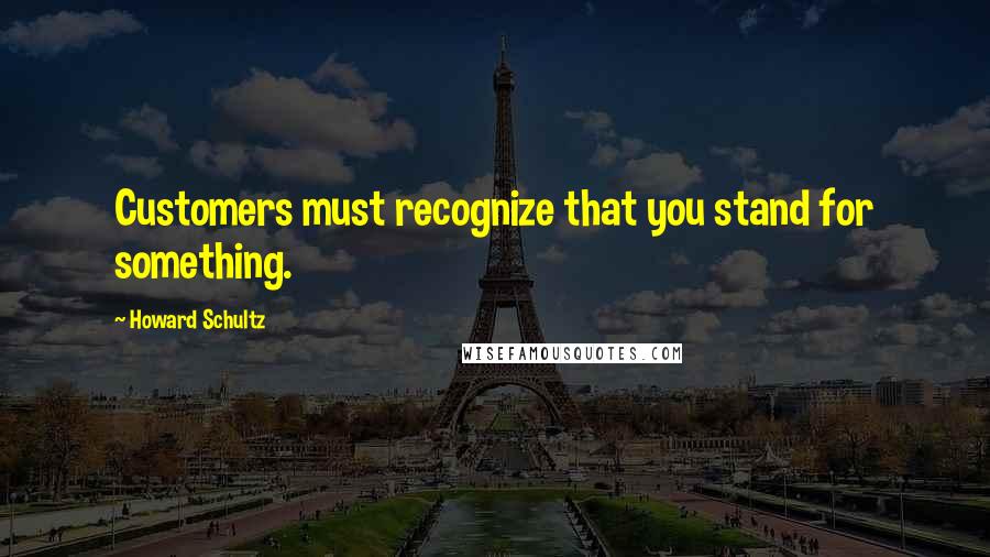 Howard Schultz quotes: Customers must recognize that you stand for something.