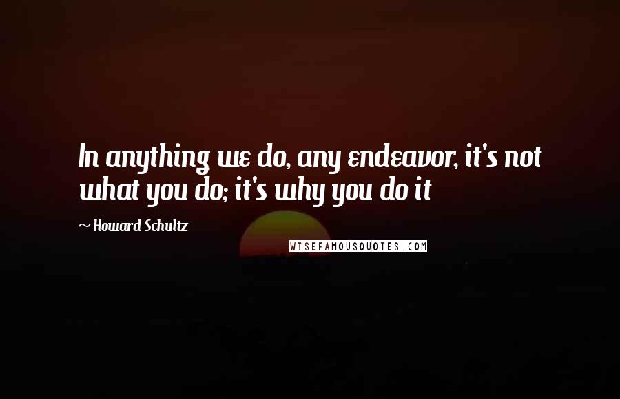 Howard Schultz quotes: In anything we do, any endeavor, it's not what you do; it's why you do it