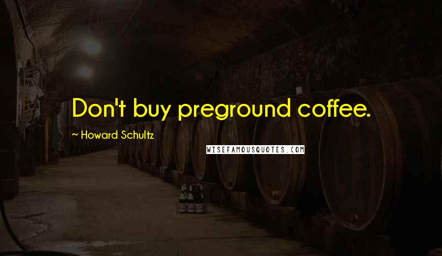 Howard Schultz quotes: Don't buy preground coffee.