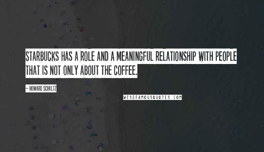 Howard Schultz quotes: Starbucks has a role and a meaningful relationship with people that is not only about the coffee.