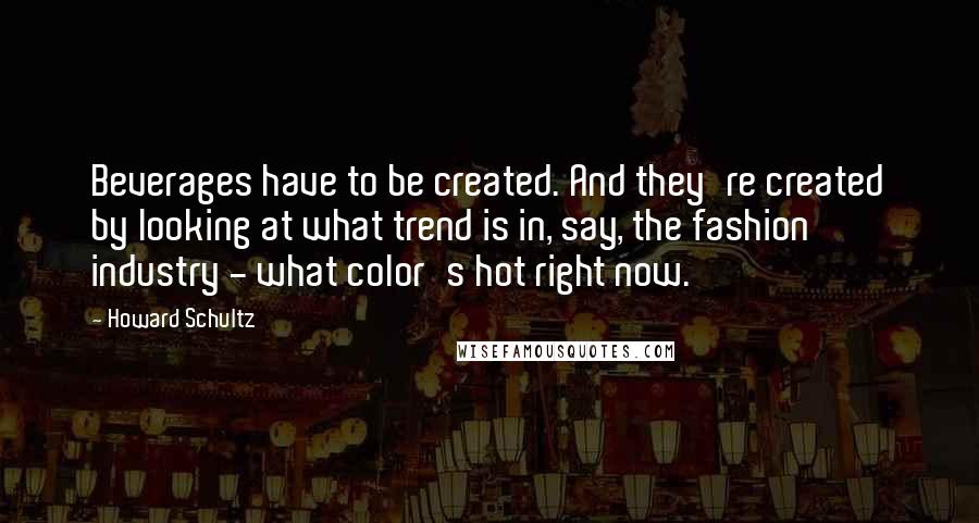 Howard Schultz quotes: Beverages have to be created. And they're created by looking at what trend is in, say, the fashion industry - what color's hot right now.