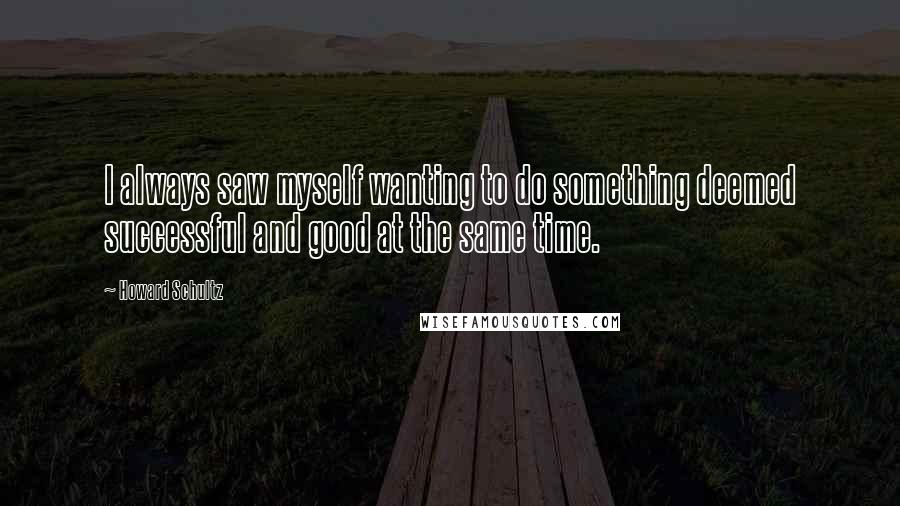 Howard Schultz quotes: I always saw myself wanting to do something deemed successful and good at the same time.