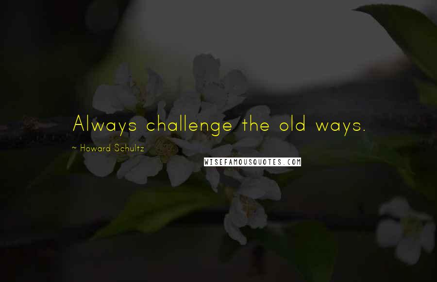 Howard Schultz quotes: Always challenge the old ways.