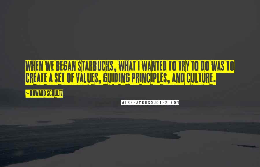 Howard Schultz quotes: When we began Starbucks, what I wanted to try to do was to create a set of values, guiding principles, and culture.
