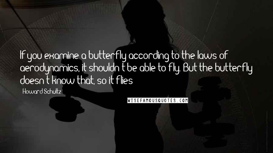 Howard Schultz quotes: If you examine a butterfly according to the laws of aerodynamics, it shouldn't be able to fly. But the butterfly doesn't know that, so it flies