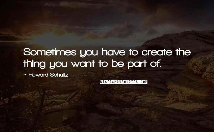 Howard Schultz quotes: Sometimes you have to create the thing you want to be part of.