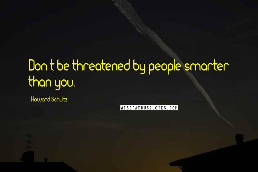 Howard Schultz quotes: Don't be threatened by people smarter than you.