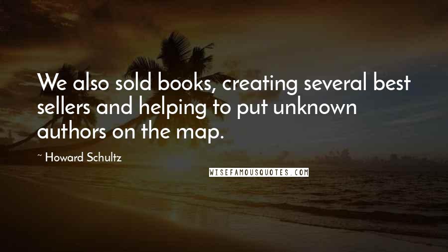 Howard Schultz quotes: We also sold books, creating several best sellers and helping to put unknown authors on the map.
