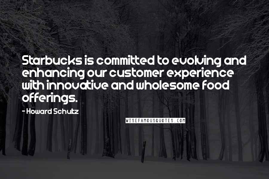 Howard Schultz quotes: Starbucks is committed to evolving and enhancing our customer experience with innovative and wholesome food offerings.