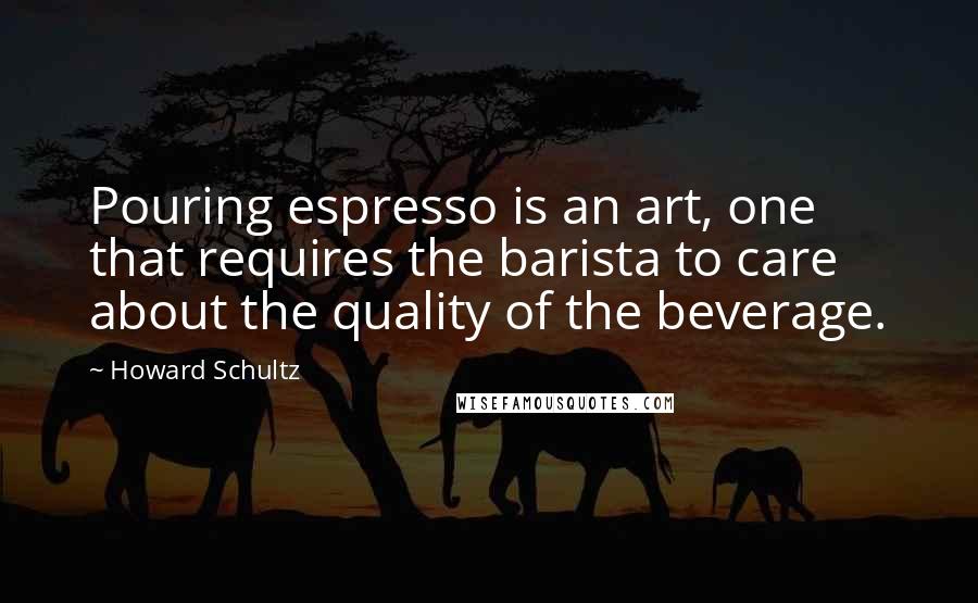 Howard Schultz quotes: Pouring espresso is an art, one that requires the barista to care about the quality of the beverage.