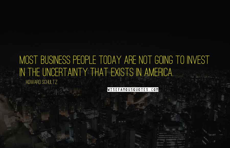 Howard Schultz quotes: Most business people today are not going to invest in the uncertainty that exists in America.