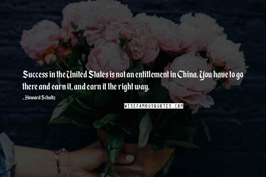 Howard Schultz quotes: Success in the United States is not an entitlement in China. You have to go there and earn it, and earn it the right way.