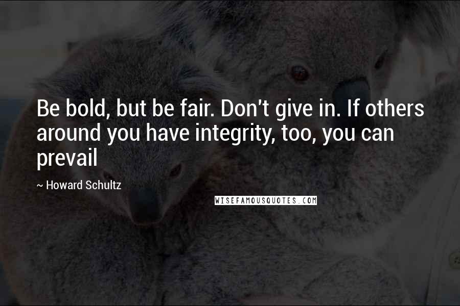 Howard Schultz quotes: Be bold, but be fair. Don't give in. If others around you have integrity, too, you can prevail