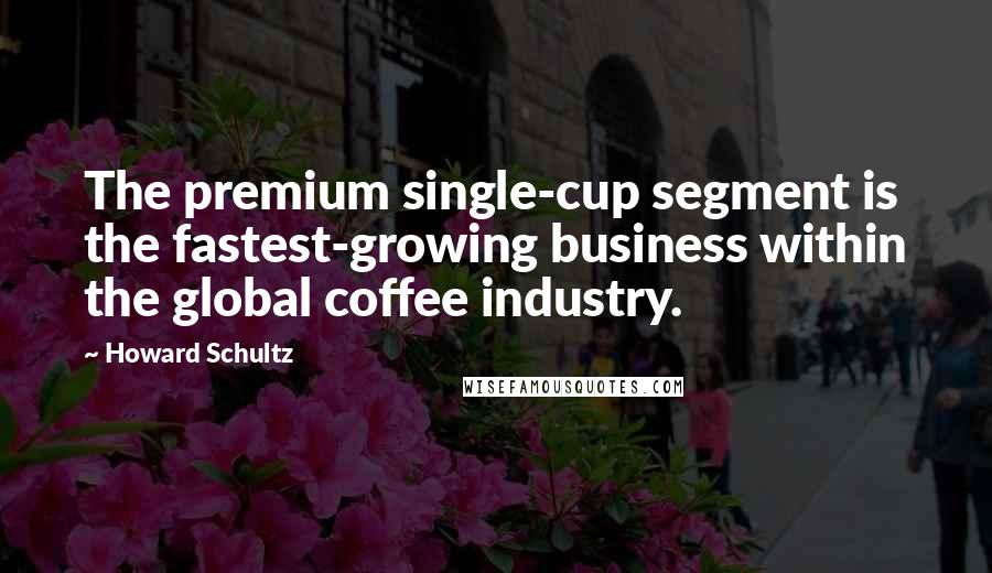 Howard Schultz quotes: The premium single-cup segment is the fastest-growing business within the global coffee industry.