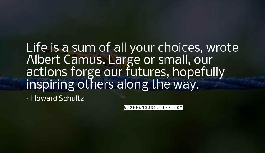 Howard Schultz quotes: Life is a sum of all your choices, wrote Albert Camus. Large or small, our actions forge our futures, hopefully inspiring others along the way.