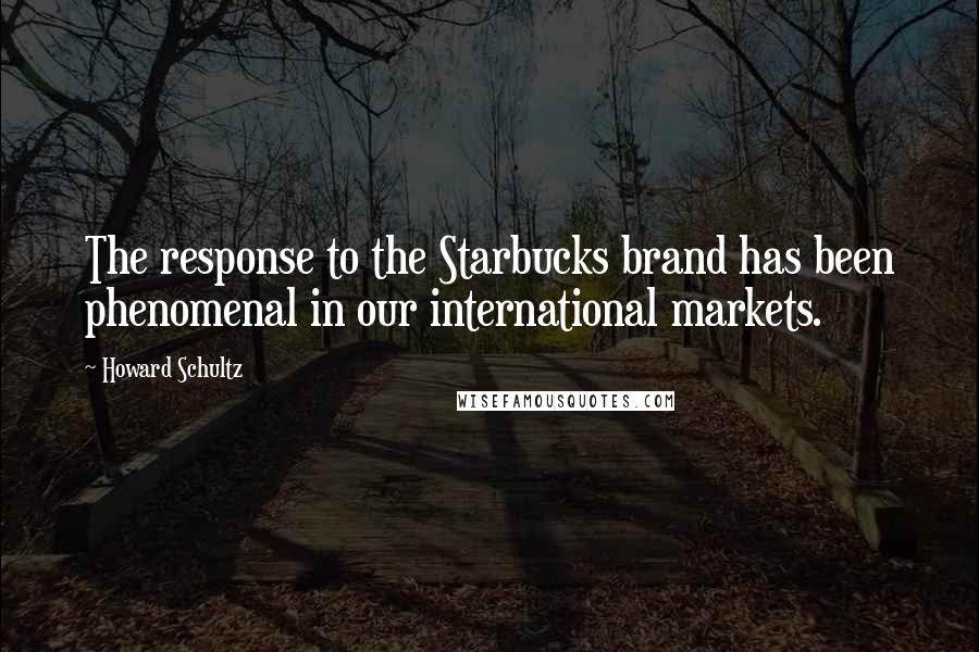 Howard Schultz quotes: The response to the Starbucks brand has been phenomenal in our international markets.