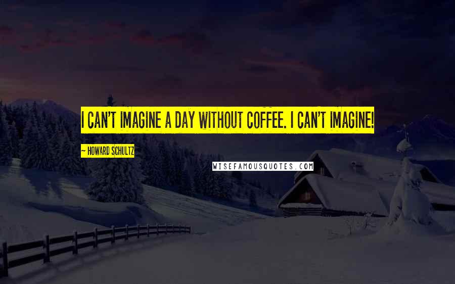 Howard Schultz quotes: I can't imagine a day without coffee. I can't imagine!