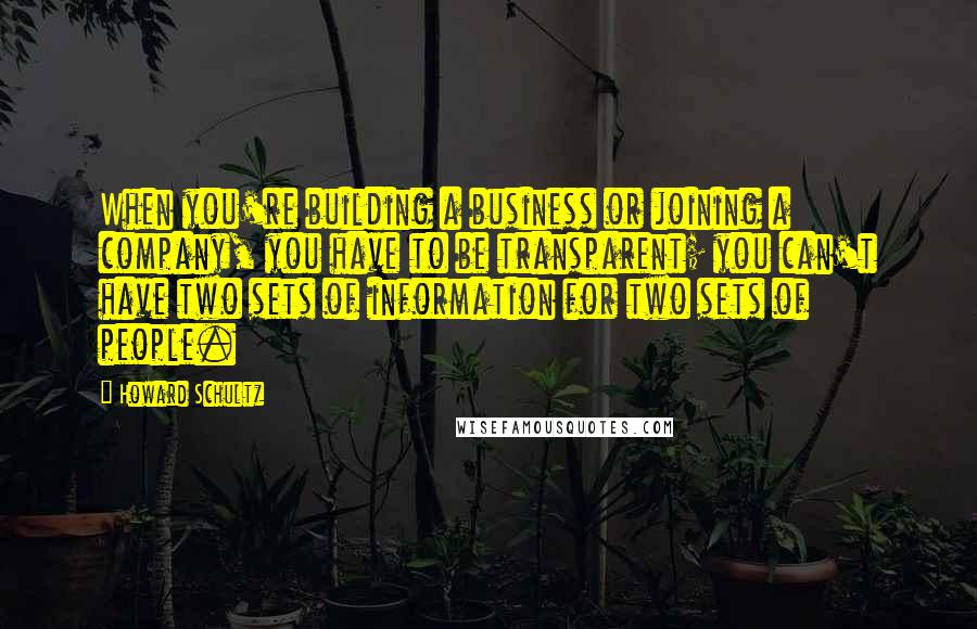 Howard Schultz quotes: When you're building a business or joining a company, you have to be transparent; you can't have two sets of information for two sets of people.