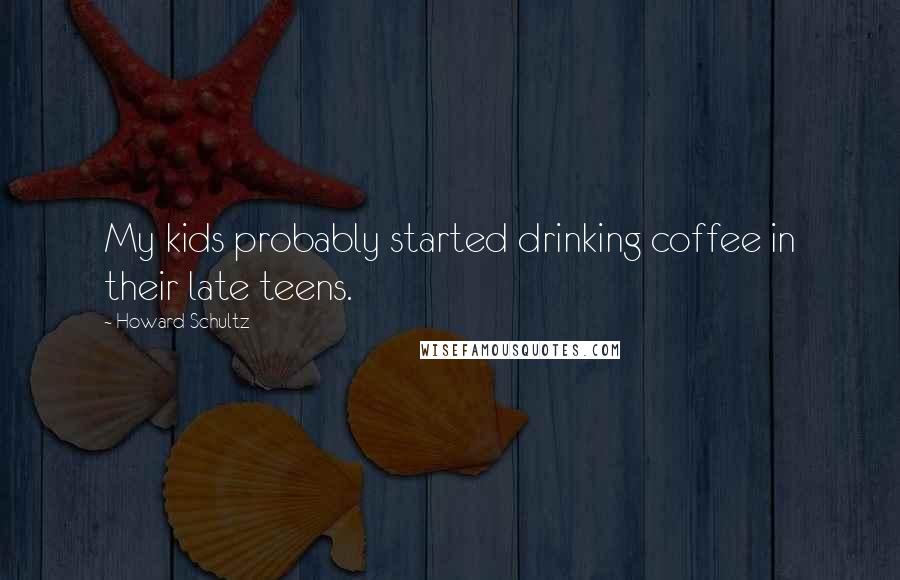 Howard Schultz quotes: My kids probably started drinking coffee in their late teens.