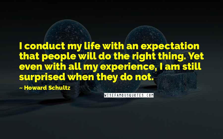 Howard Schultz quotes: I conduct my life with an expectation that people will do the right thing. Yet even with all my experience, I am still surprised when they do not.