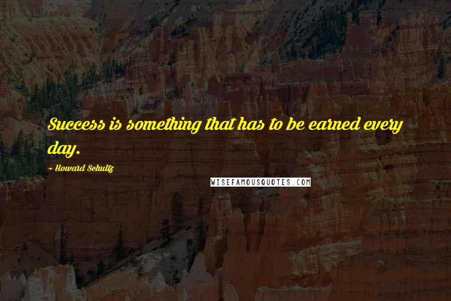 Howard Schultz quotes: Success is something that has to be earned every day.