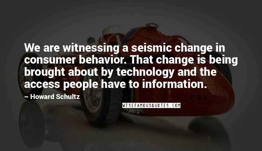 Howard Schultz quotes: We are witnessing a seismic change in consumer behavior. That change is being brought about by technology and the access people have to information.