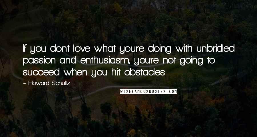 Howard Schultz quotes: If you don't love what you're doing with unbridled passion and enthusiasm, you're not going to succeed when you hit obstacles.