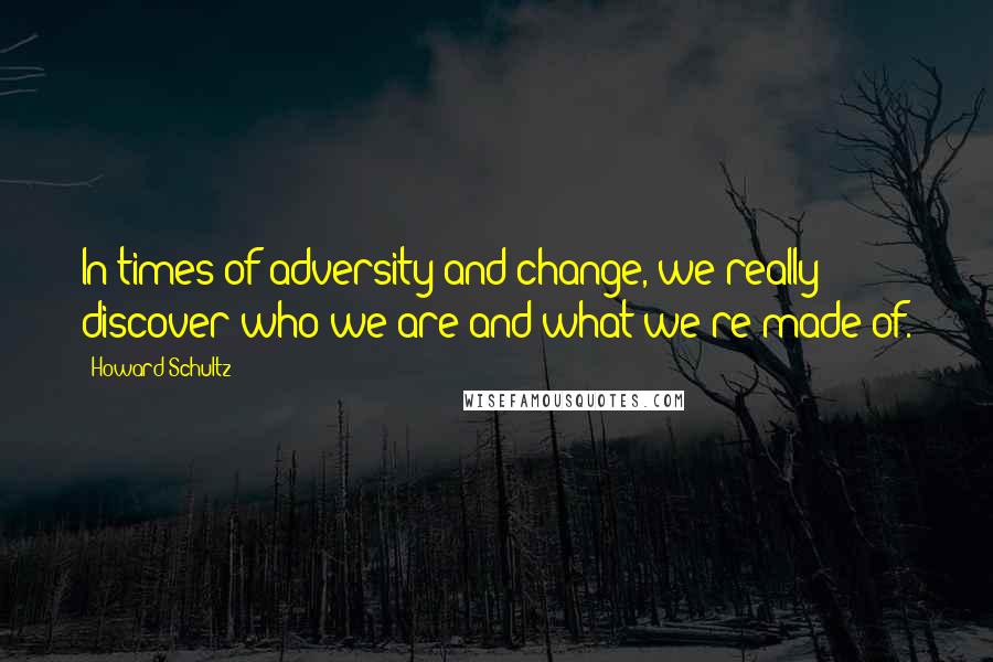 Howard Schultz quotes: In times of adversity and change, we really discover who we are and what we're made of.