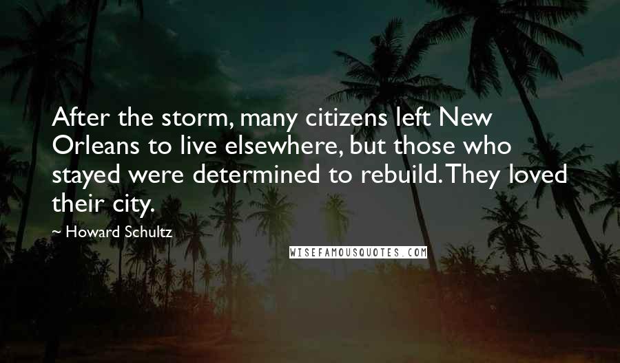 Howard Schultz quotes: After the storm, many citizens left New Orleans to live elsewhere, but those who stayed were determined to rebuild. They loved their city.