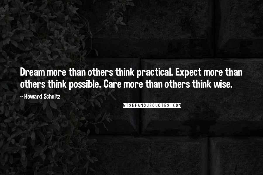 Howard Schultz quotes: Dream more than others think practical. Expect more than others think possible. Care more than others think wise.