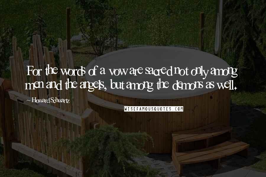 Howard Schwartz quotes: For the words of a vow are sacred not only among men and the angels, but among the demons as well.