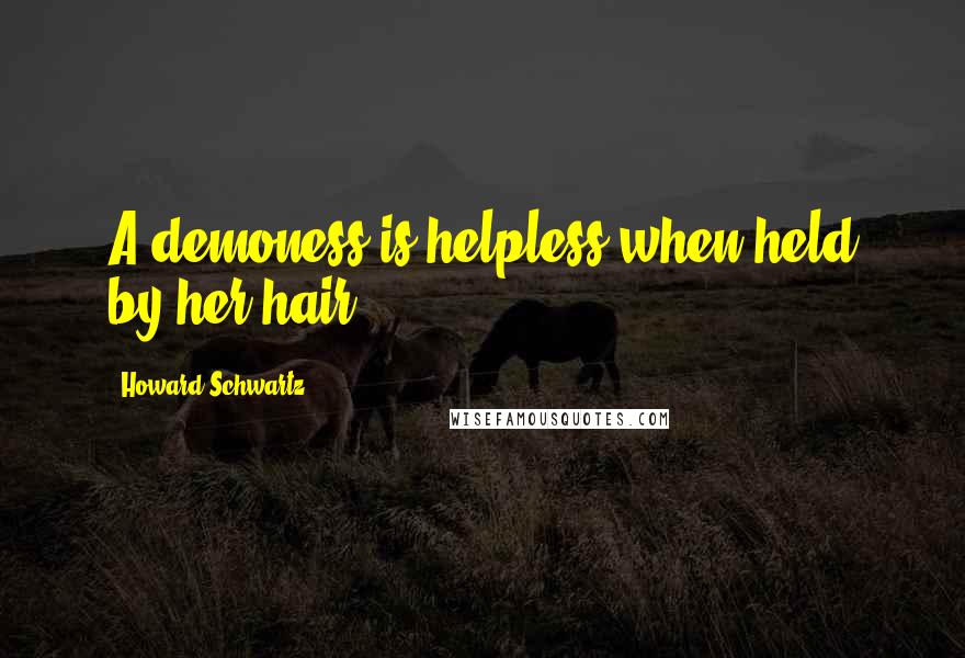 Howard Schwartz quotes: A demoness is helpless when held by her hair.