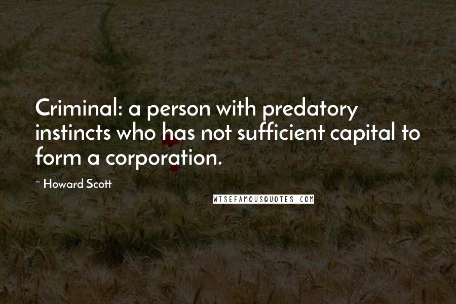 Howard Scott quotes: Criminal: a person with predatory instincts who has not sufficient capital to form a corporation.